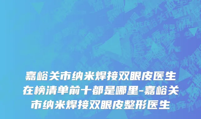 嘉峪关市纳米焊接双眼皮医生在榜清单前十都是哪里-嘉峪关市纳米焊接双眼皮整形医生