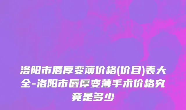 洛阳市唇厚变薄价格(价目)表大全-洛阳市唇厚变薄手术价格究竟是多少
