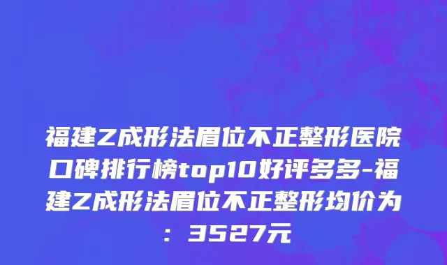 福建Z成形法眉位不正整形医院口碑排行榜top10好评多多-福建Z成形法眉位不正整形均价为：3527元