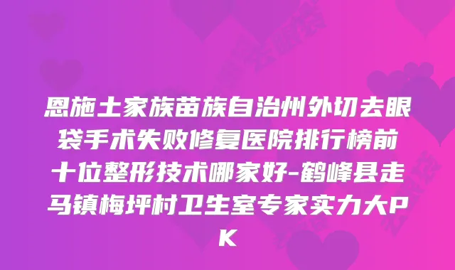 恩施土家族苗族自治州外切去眼袋手术失败修复医院排行榜前十位整形技术哪家好-鹤峰县走马镇梅坪村卫生室专家实力大PK