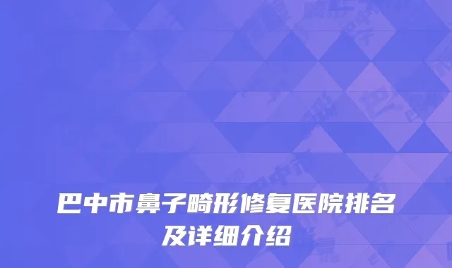 巴中市鼻子畸形修复医院排名及详细介绍