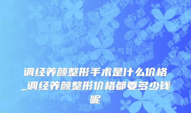 调经养颜整形手术是什么价格_调经养颜整形价格都要多少钱呢