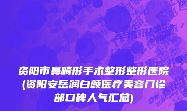 资阳市鼻畸形手术整形整形医院(资阳安岳润白颜医疗美容门诊部口碑人气汇总)