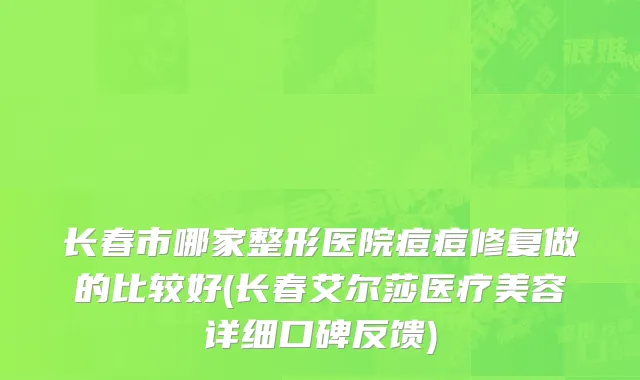 长春市哪家整形医院痘痘修复做的比较好(长春艾尔莎医疗美容详细口碑反馈)