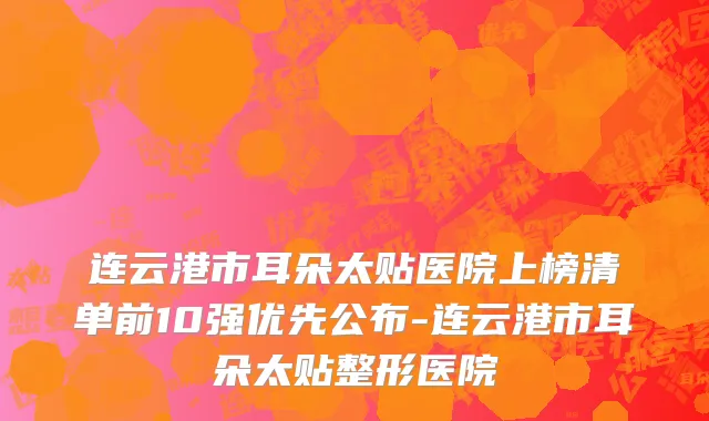 连云港市耳朵太贴医院上榜清单前10强优先公布-连云港市耳朵太贴整形医院