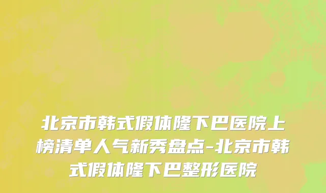 北京市韩式假体隆下巴医院上榜清单人气新秀盘点-北京市韩式假体隆下巴整形医院