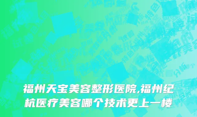 福州天宝美容整形医院,福州纪杭医疗美容哪个技术更上一楼