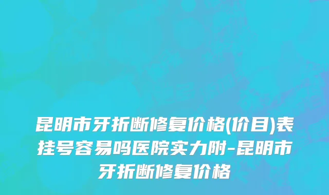 昆明市牙折断修复价格(价目)表挂号容易吗医院实力附-昆明市牙折断修复价格