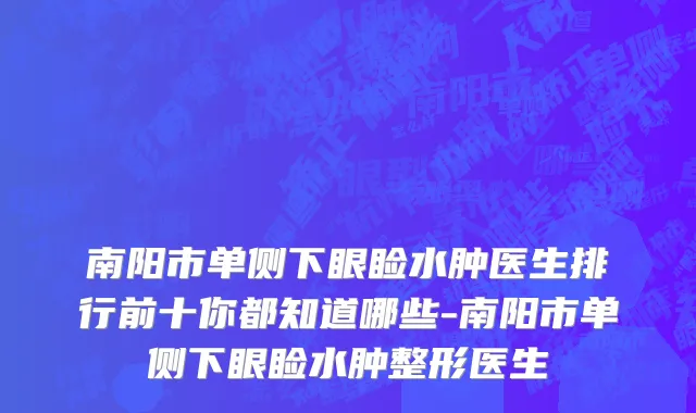 南阳市单侧下眼睑水肿医生排行前十你都知道哪些-南阳市单侧下眼睑水肿整形医生