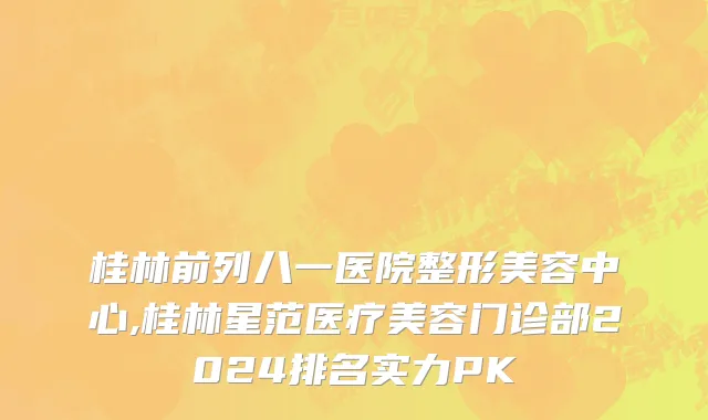 桂林前列八一医院整形美容中心,桂林星范医疗美容门诊部2024排名实力PK