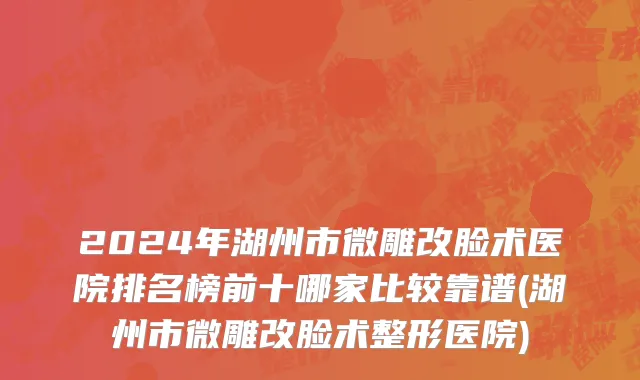 2024年湖州市微雕改脸术医院排名榜前十哪家比较靠谱(湖州市微雕改脸术整形医院)