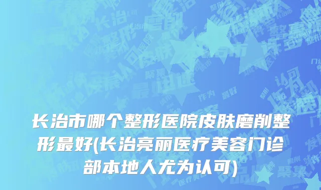 长治市哪个整形医院皮肤磨削整形最好(长治亮丽医疗美容门诊部本地人尤为认可)