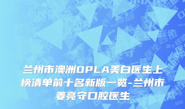兰州市澳洲OPLA美白医生上榜清单前十名新版一览-兰州市姜亮守口腔医生