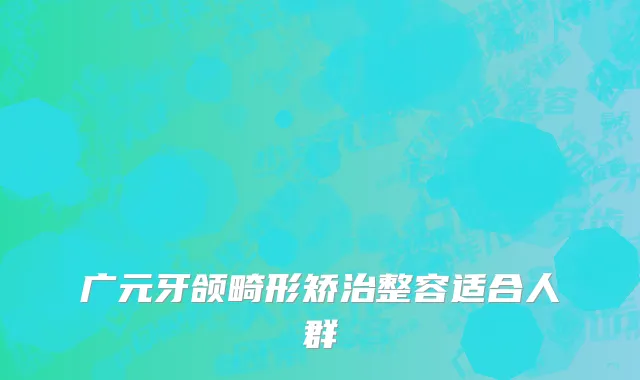 广元牙颌畸形矫治整容适合人群