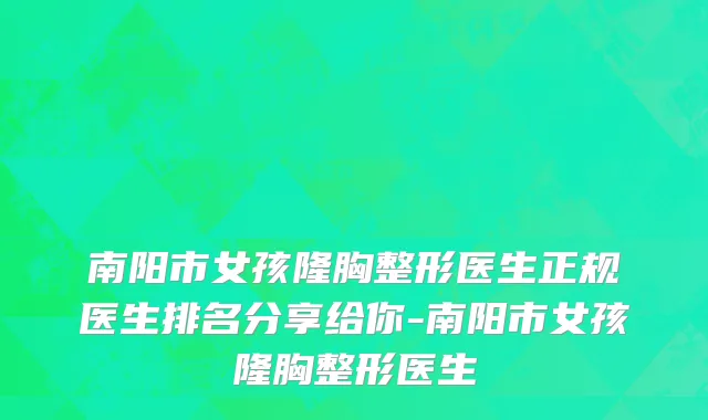 南阳市女孩隆胸整形医生正规医生排名分享给你-南阳市女孩隆胸整形医生
