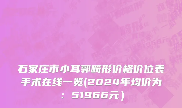 石家庄市小耳郭畸形价格价位表手术在线一览(2024年均价为：51966元）