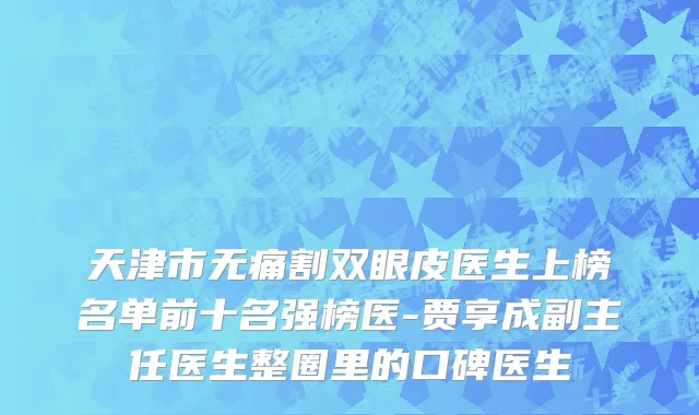 天津市无痛割双眼皮医生上榜名单前十名强榜医-贾享成副主任医生整圈里的口碑医生