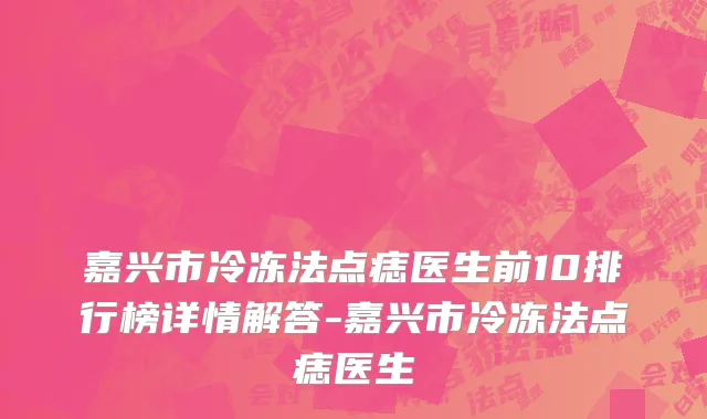 嘉兴市冷冻法点痣医生前10排行榜详情解答-嘉兴市冷冻法点痣医生