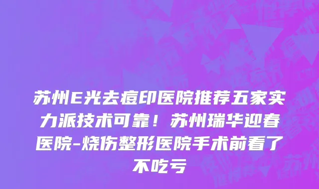 苏州E光去痘印医院推荐五家实力派技术可靠！苏州瑞华迎春医院-烧伤整形医院手术前看了不吃亏