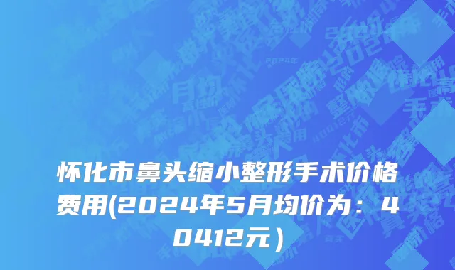怀化市鼻头缩小整形手术价格费用(2024年5月均价为：40412元）