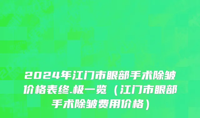 2024年江门市眼部手术除皱价格表终.极一览（江门市眼部手术除皱费用价格）
