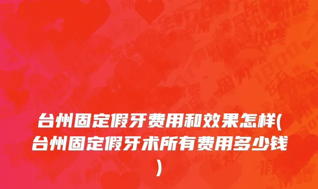 台州固定假牙费用和效果怎样(台州固定假牙术所有费用多少钱)