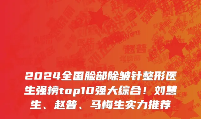 2024全国脸部除皱针整形医生强榜top10强大综合!刘慧生、赵普、马梅生实力推荐