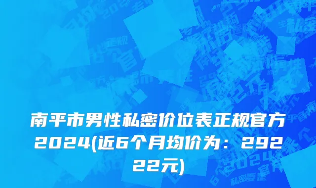南平市男性私密价位表正规官方2024(近6个月均价为：29222元)
