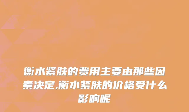 衡水紧肤的费用主要由那些因素决定,衡水紧肤的价格受什么影响呢