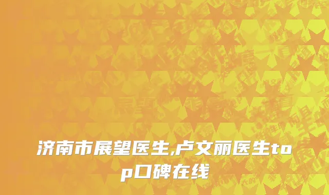 济南市展望医生,卢文丽医生top口碑在线