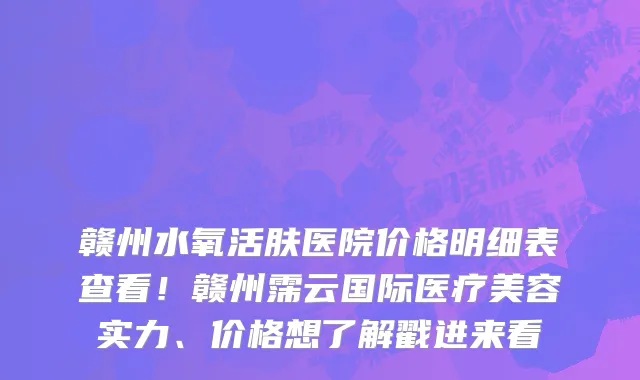 赣州水氧活肤医院价格明细表查看!赣州霈云国际医疗美容实力、价格想了解戳进来看