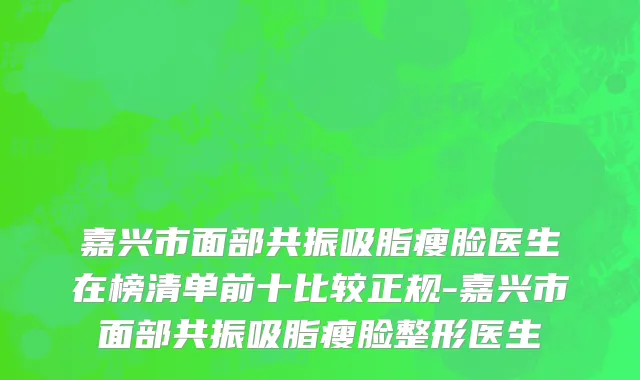 嘉兴市面部共振吸脂瘦脸医生在榜清单前十比较正规-嘉兴市面部共振吸脂瘦脸整形医生