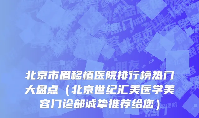 北京市眉移植医院排行榜热门大盘点（北京世纪汇美医学美容门诊部诚挚推荐给您）