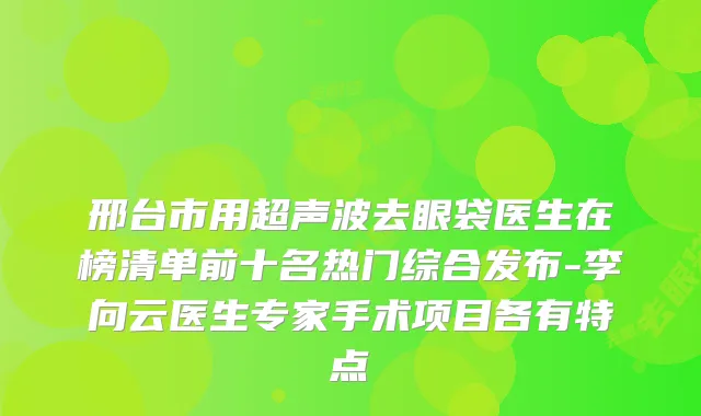 邢台市用超声波去眼袋医生在榜清单前十名热门综合发布-李向云医生专家手术项目各有特点