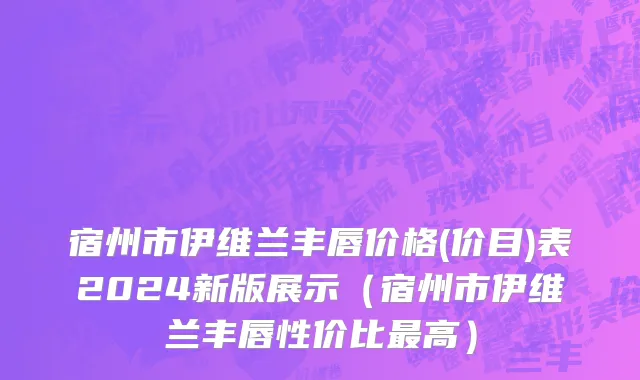 宿州市伊维兰丰唇价格(价目)表2024新版展示（宿州市伊维兰丰唇性价比最高）