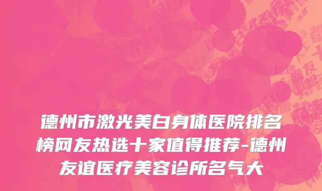 德州市激光美白身体医院排名榜网友热选十家值得推荐-德州友谊医疗美容诊所名气大