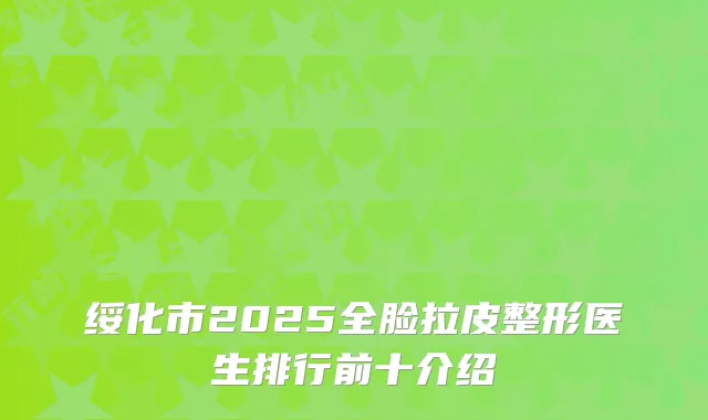 绥化市2025全脸拉皮整形医生排行前十介绍