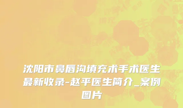 沈阳市鼻唇沟填充术手术医生最新收录-赵平医生简介_案例图片