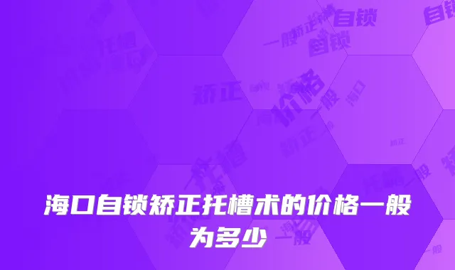 海口自锁矫正托槽术的价格一般为多少