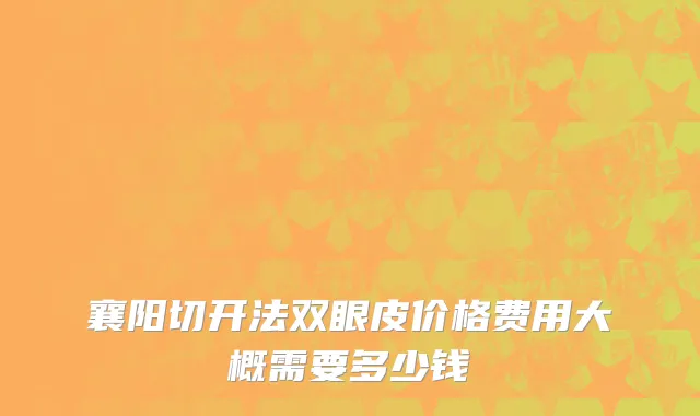 襄阳切开法双眼皮价格费用大概需要多少钱