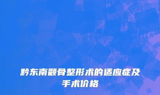 黔东南颧骨整形术的适应症及手术价格