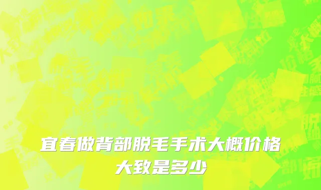 宜春做背部脱毛手术大概价格大致是多少
