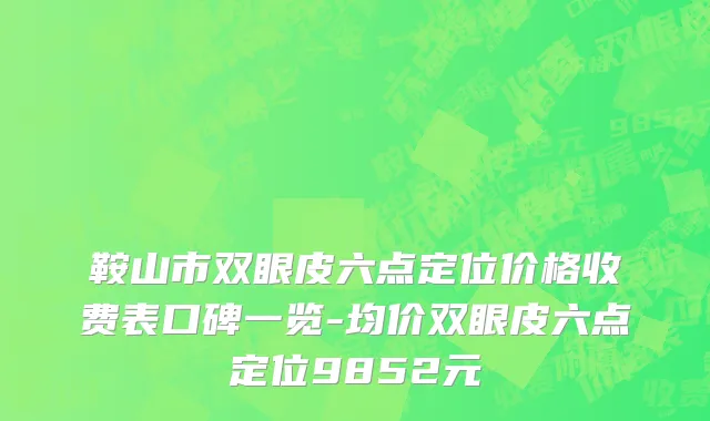 鞍山市双眼皮六点定位价格收费表口碑一览-均价双眼皮六点定位9852元