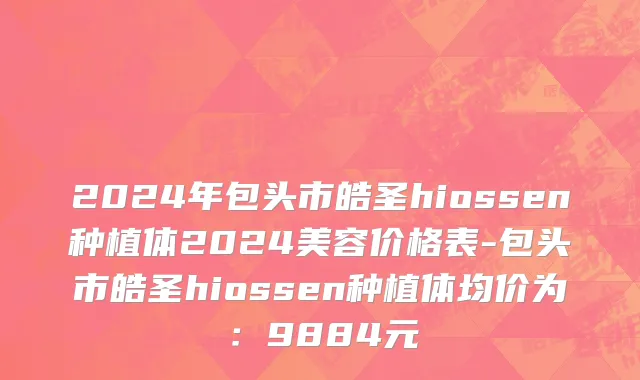2024年包头市皓圣hiossen种植体2024美容价格表-包头市皓圣hiossen种植体均价为：9884元