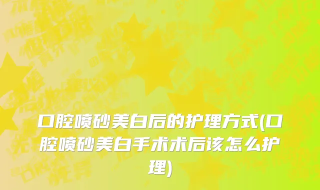 口腔喷砂美白后的护理方式(口腔喷砂美白手术术后该怎么护理)