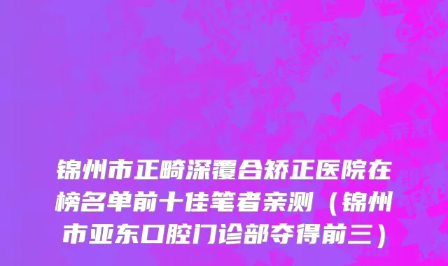 锦州市正畸深覆合矫正医院在榜名单前十佳笔者亲测（锦州市亚东口腔门诊部夺得前三）