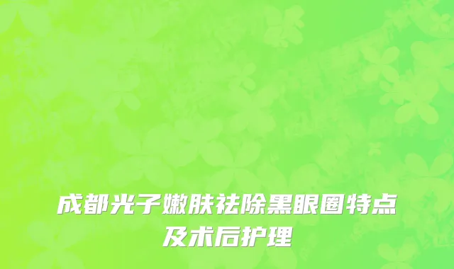 成都光子嫩肤祛除黑眼圈特点及术后护理