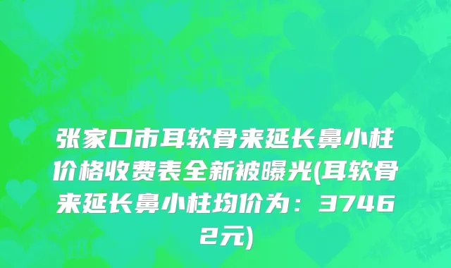 张家口市耳软骨来延长鼻小柱价格收费表全新被曝光(耳软骨来延长鼻小柱均价为：37462元)