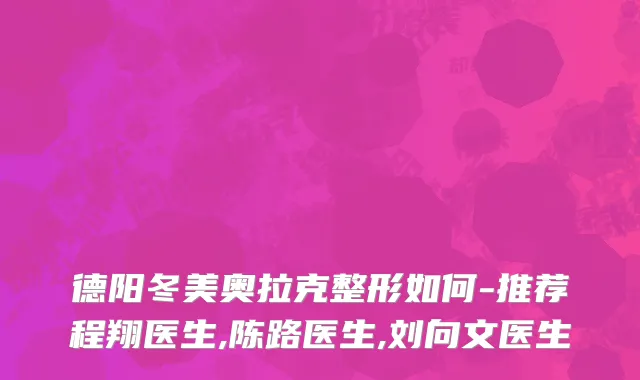 德阳冬美奥拉克整形如何-推荐程翔医生,陈路医生,刘向文医生