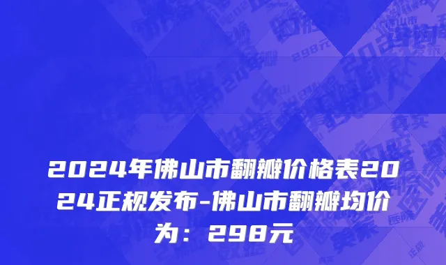 2024年佛山市翻瓣价格表2024正规发布-佛山市翻瓣均价为：298元